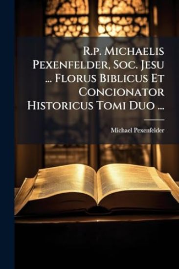 R.p. Michaelis Pexenfelder, Soc. Jesu ... Florus Biblicus Et Concionator Historicus Tomi Duo ...