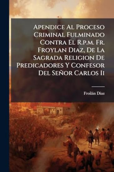 Apendice Al Proceso Criminal Fulminado Contra El R.p.m. Fr. Froylan Diaz, De La Sagrada Religion De Predicadores Y Confesor Del Señor Carlos Ii