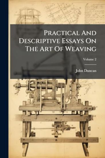 Practical And Descriptive Essays On The Art Of Weaving