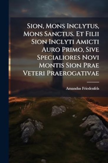 Sion, Mons Inclytus, Mons Sanctus. Et Filii Sion Inclyti Amicti Auro Primo, Sive Specialiores Novi Montis Sion Prae Veteri Praerogativae