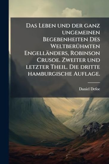 Das Leben und der ganz ungemeinen Begebenheiten Des WeltberÃ1/4hmten Engelländers, Robinson Crusoe. Zweiter und letzter Theil. Die dritte hamburgische Auflage.