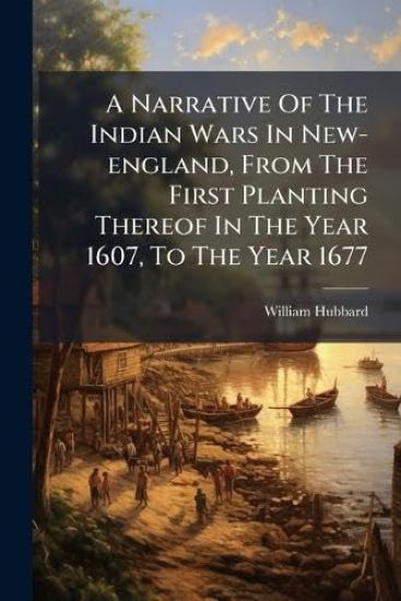 A Narrative Of The Indian Wars In New-england, From The First Planting Thereof In The Year 1607, To The Year 1677