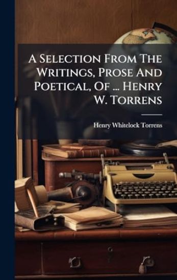 A Selection From The Writings, Prose And Poetical, Of ... Henry W. Torrens