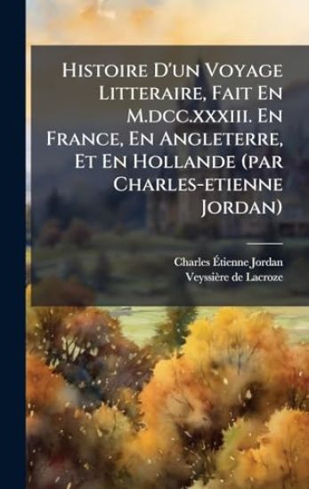 Histoire D'un Voyage Litteraire, Fait En M.dcc.xxxiii. En France, En Angleterre, Et En Hollande (par Charles-etienne Jordan)