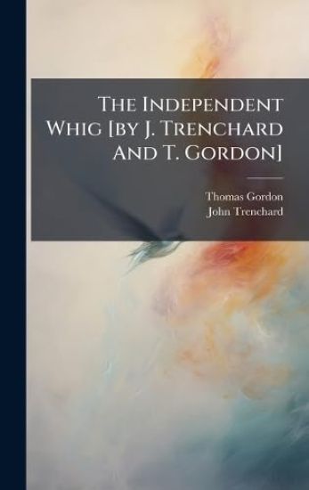 The Independent Whig [by J. Trenchard And T. Gordon]