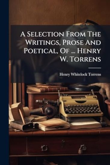 A Selection From The Writings, Prose And Poetical, Of ... Henry W. Torrens