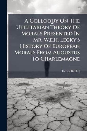 A Colloquy On The Utilitarian Theory Of Morals Presented In Mr. W.e.h. Lecky's History Of European Morals From Augustus To Charlemagne