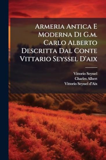 Armeria Antica E Moderna Di G.m. Carlo Alberto Descritta Dal Conte Vittario Seyssel D'aix