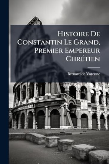 Histoire De Constantin Le Grand, Premier Empereur ChrÃ(c)tien
