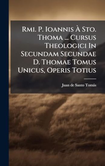Rmi. P. Ioannis Ã? Sto. Thoma ... Cursus Theologici In Secundam Secundae D. Thomae Tomus Unicus, Operis Totius