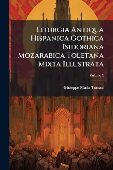 Liturgia Antiqua Hispanica Gothica Isidoriana Mozarabica Toletana Mixta Illustrata