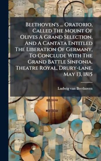 Beethoven's ... Oratorio, Called The Mount Of Olives A Grand Selection, And A Cantata Entitled The Liberation Of Germany, To Conclude With The Grand Battle Sinfonia. Theatre Royal, Drury-lane, May 13, 1815