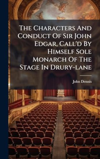 The Characters And Conduct Of Sir John Edgar, Call'd By Himself Sole Monarch Of The Stage In Drury-lane