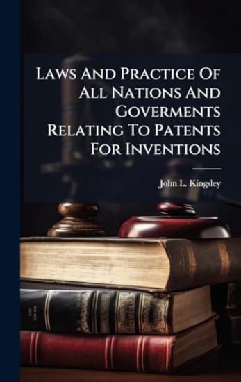 Laws And Practice Of All Nations And Goverments Relating To Patents For Inventions