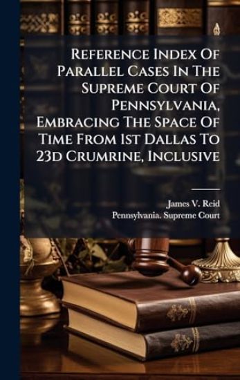 Reference Index Of Parallel Cases In The Supreme Court Of Pennsylvania, Embracing The Space Of Time From 1st Dallas To 23d Crumrine, Inclusive