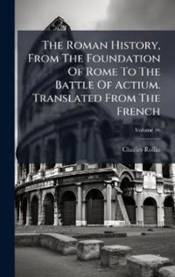 The Roman History, From The Foundation Of Rome To The Battle Of Actium. Translated From The French