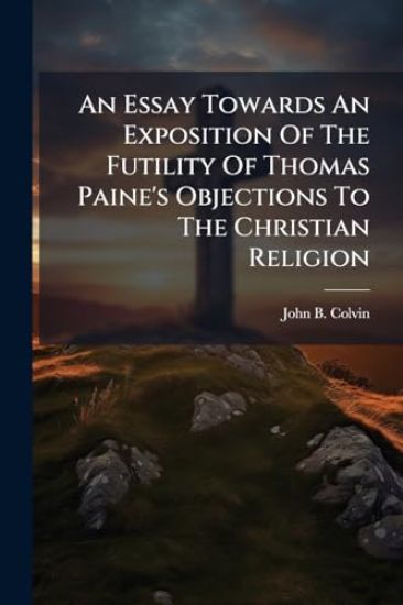 An Essay Towards An Exposition Of The Futility Of Thomas Paine's Objections To The Christian Religion