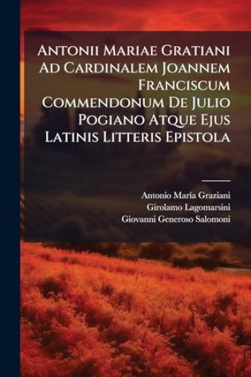 Antonii Mariae Gratiani Ad Cardinalem Joannem Franciscum Commendonum De Julio Pogiano Atque Ejus Latinis Litteris Epistola