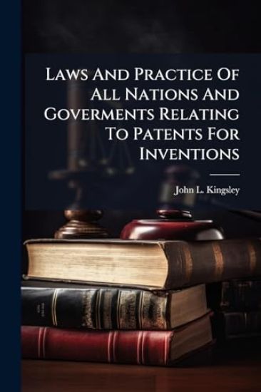 Laws And Practice Of All Nations And Goverments Relating To Patents For Inventions