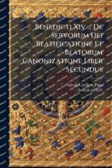 Benedicti Xiv ... De Servorum Dei Beatificatione Et Beatorum Canonizatione Liber Secundus