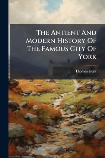 The Antient And Modern History Of The Famous City Of York