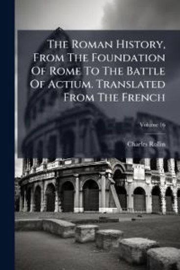 The Roman History, From The Foundation Of Rome To The Battle Of Actium. Translated From The French