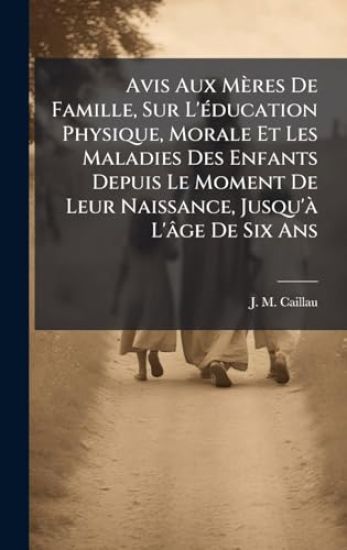 Avis Aux Mères De Famille, Sur L'Ã(c)ducation Physique, Morale Et Les Maladies Des Enfants Depuis Le Moment De Leur Naissance, Jusqu'Ã L'âge De Six An