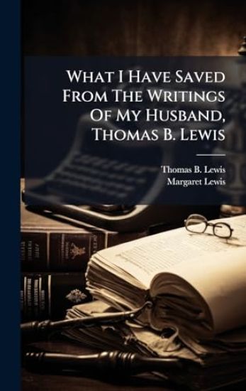 What I Have Saved From The Writings Of My Husband, Thomas B. Lewis