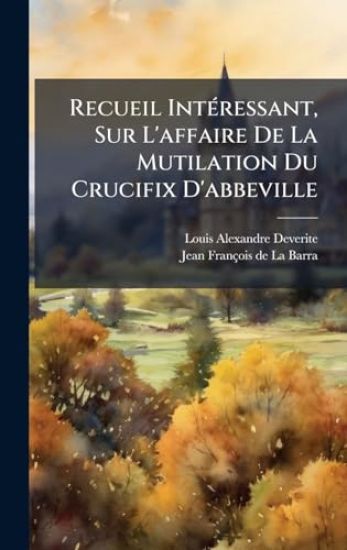Recueil IntÃ(c)ressant, Sur L'affaire De La Mutilation Du Crucifix D'abbeville