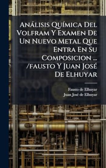 Anàlisis QuÃ-mica Del Volfram Y Examen De Un Nuevo Metal Que Entra En Su Composicion ... /fausto Y Juan JosÃ(c) De Elhuyar
