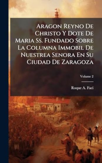 Aragon Reyno De Christo Y Dote De Maria Ss. Fundado Sobre La Columna Immobil De Nuestrea Senora En Su Ciudad De Zaragoza