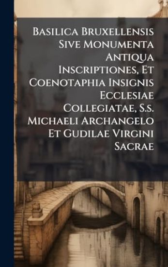 Basilica Bruxellensis Sive Monumenta Antiqua Inscriptiones, Et Coenotaphia Insignis Ecclesiae Collegiatae, S.s. Michaeli Archangelo Et Gudilae Virgini
