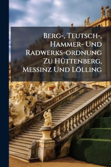 Berg-, Teutsch-, Hammer- Und Radwerks-ordnung Zu HÃ1/4ttenberg, MeÃinz Und Lölling
