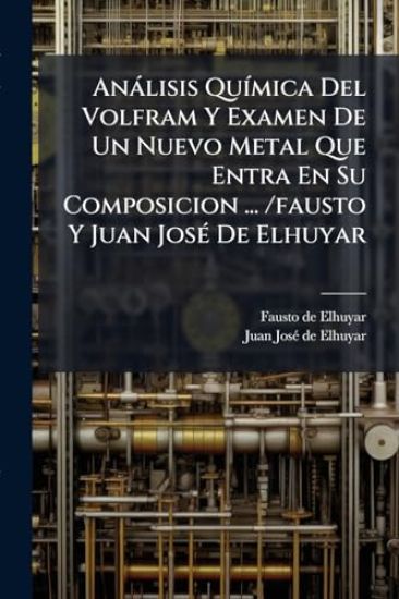 Anàlisis QuÃ-mica Del Volfram Y Examen De Un Nuevo Metal Que Entra En Su Composicion ... /fausto Y Juan JosÃ(c) De Elhuyar