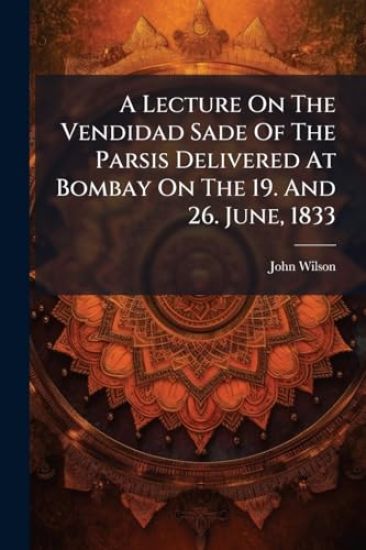 A Lecture On The Vendidad Sade Of The Parsis Delivered At Bombay On The 19. And 26. June, 1833