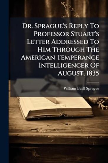 Dr. Sprague's Reply To Professor Stuart's Letter Addressed To Him Through The American Temperance Intelligencer Of August, 1835