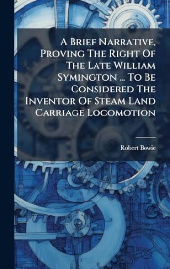 A Brief Narrative, Proving The Right Of The Late William Symington ... To Be Considered The Inventor Of Steam Land Carriage Locomotion
