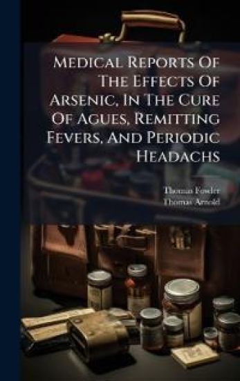 Medical Reports Of The Effects Of Arsenic, In The Cure Of Agues, Remitting Fevers, And Periodic Headachs