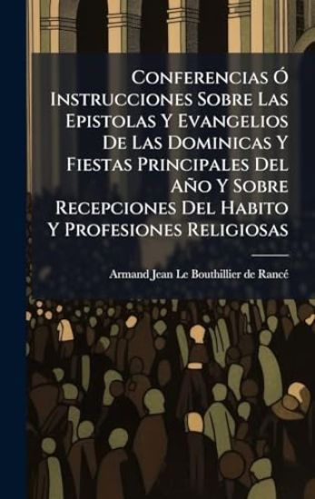 Conferencias Ã" Instrucciones Sobre Las Epistolas Y Evangelios De Las Dominicas Y Fiestas Principales Del Año Y Sobre Recepciones Del Habito Y Profesiones Religiosas