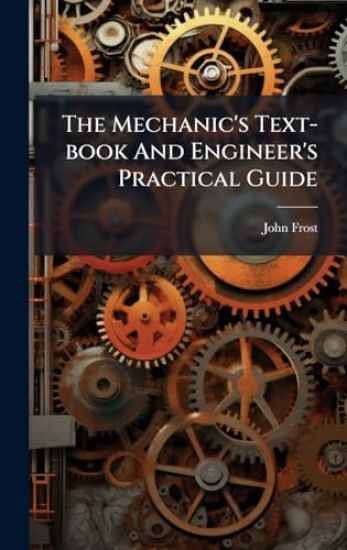 The Mechanic's Text-book And Engineer's Practical Guide