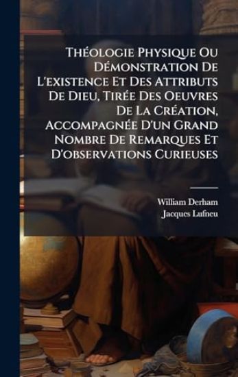 ThÃ(c)ologie Physique Ou DÃ(c)monstration De L'existence Et Des Attributs De Dieu, TirÃ(c)e Des Oeuvres De La CrÃ(c)ation, AccompagnÃ(c)e D'un Grand Nombre De Remarques Et D'observations Curieuses