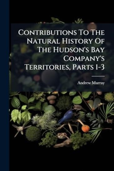 Contributions To The Natural History Of The Hudson's Bay Company's Territories, Parts 1-3