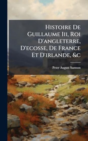 Histoire De Guillaume Iii, Roi D'angleterre, D'ecosse, De France Et D'irlande, &c