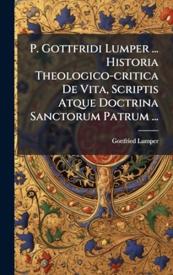 P. Gottfridi Lumper ... Historia Theologico-critica De Vita, Scriptis Atque Doctrina Sanctorum Patrum ...