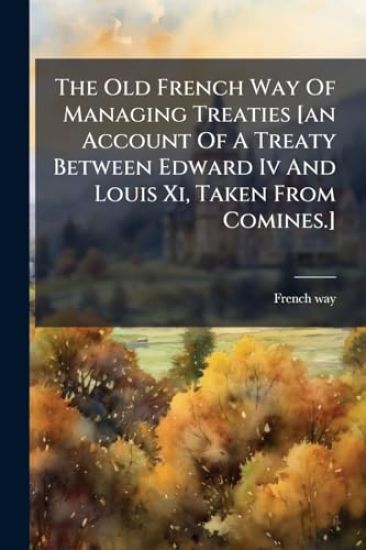 The Old French Way Of Managing Treaties [an Account Of A Treaty Between Edward Iv And Louis Xi, Taken From Comines.]