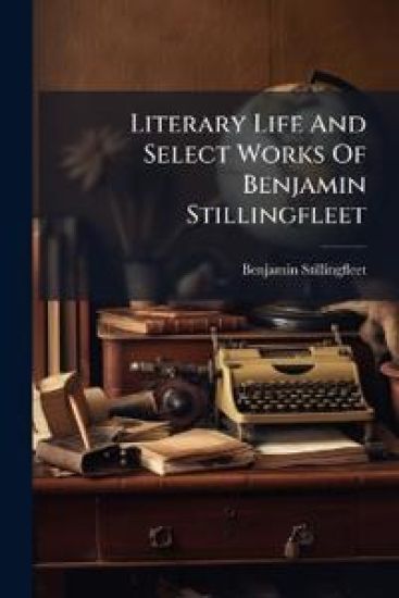 Literary Life And Select Works Of Benjamin Stillingfleet