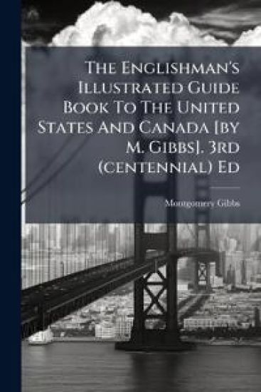 The Englishman's Illustrated Guide Book To The United States And Canada [by M. Gibbs]. 3rd (centennial) Ed