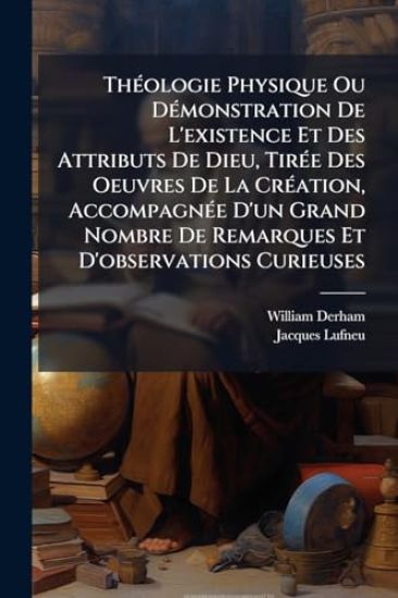 ThÃ(c)ologie Physique Ou DÃ(c)monstration De L'existence Et Des Attributs De Dieu, TirÃ(c)e Des Oeuvres De La CrÃ(c)ation, AccompagnÃ(c)e D'un Grand Nombre De Remarques Et D'observations Curieuses