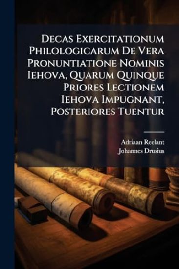 Decas Exercitationum Philologicarum De Vera Pronuntiatione Nominis Iehova, Quarum Quinque Priores Lectionem Iehova Impugnant, Posteriores Tuentur
