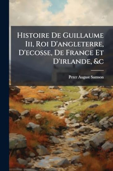 Histoire De Guillaume Iii, Roi D'angleterre, D'ecosse, De France Et D'irlande, &c
